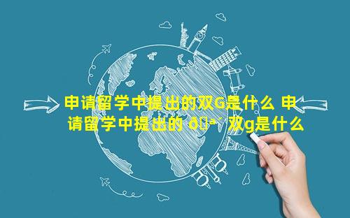 申请留学中提出的双G是什么 申请留学中提出的 🪴 双g是什么